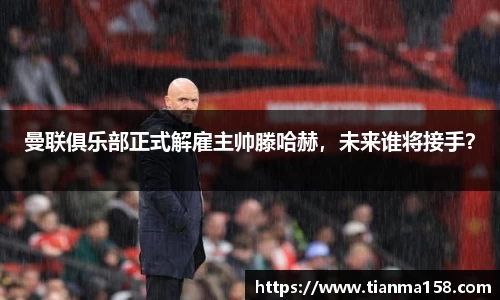 曼联俱乐部正式解雇主帅滕哈赫，未来谁将接手？