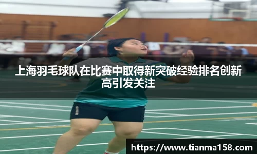 上海羽毛球队在比赛中取得新突破经验排名创新高引发关注