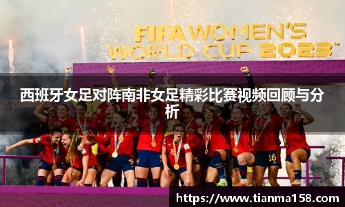 西班牙女足对阵南非女足精彩比赛视频回顾与分析