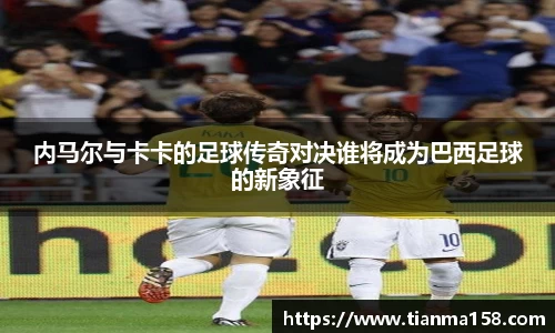 内马尔与卡卡的足球传奇对决谁将成为巴西足球的新象征