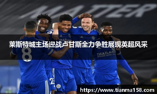 莱斯特城主场迎战卢甘斯全力争胜展现英超风采